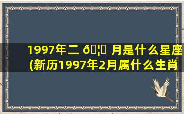 1997年二 🦅 月是什么星座(新历1997年2月属什么生肖)